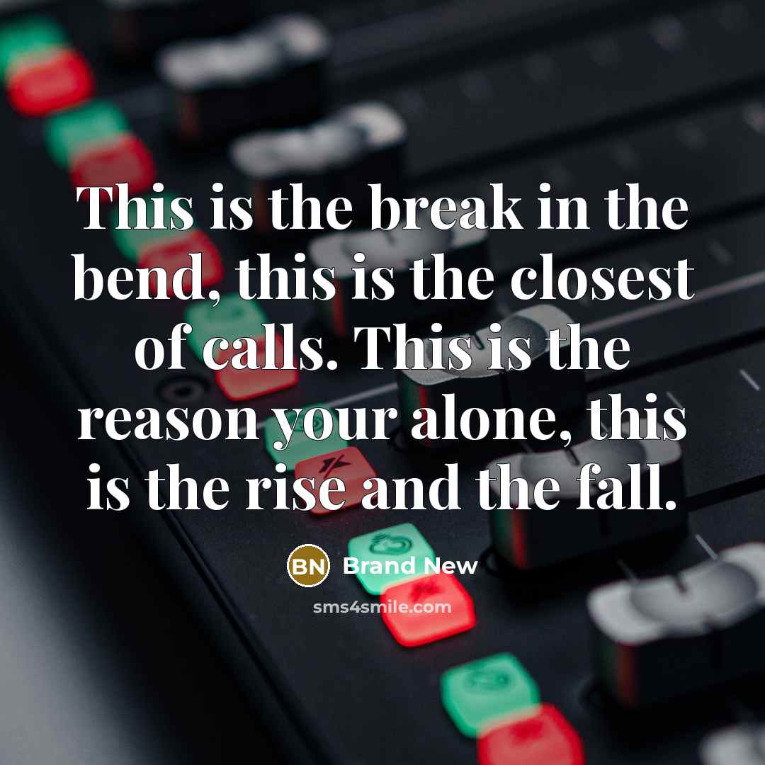 “This is the break in the bend, this is the closest of calls. This is the reason your alone, this is the rise and the fall.” quote by Brand New