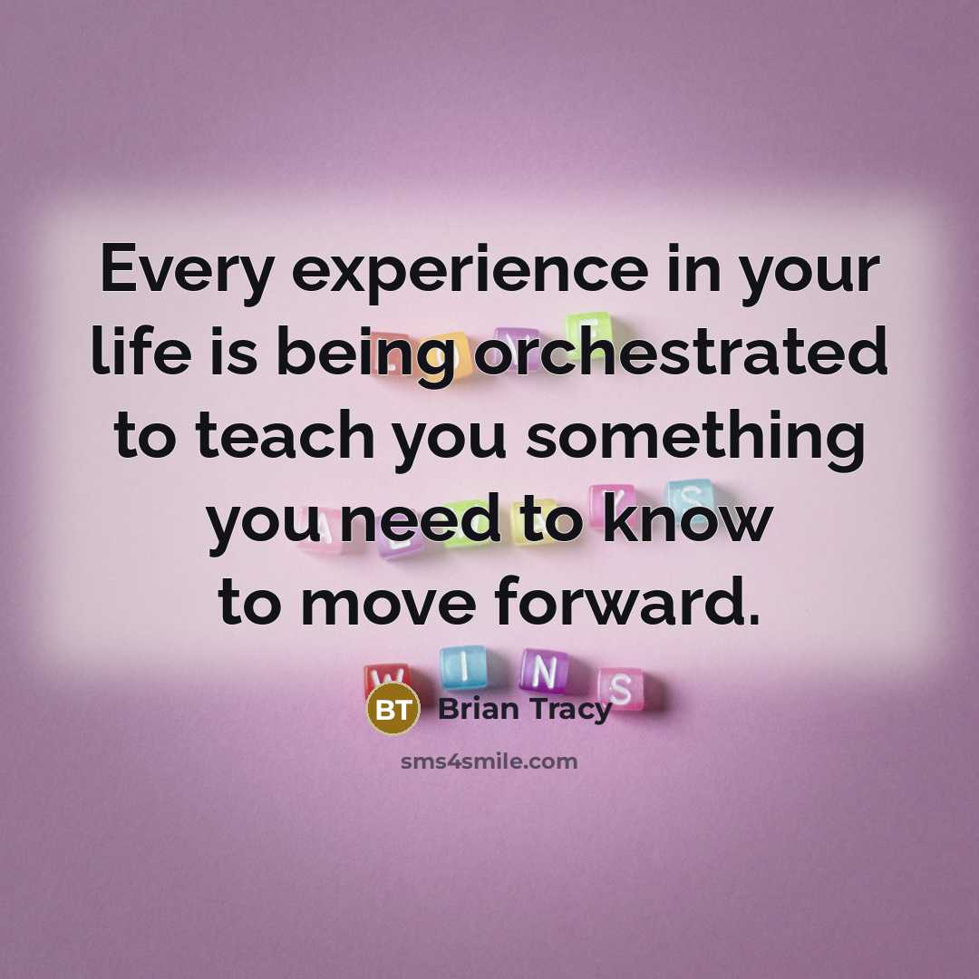 “Every experience in your life is being orchestrated to teach you something you need to know to move forward.” quote by Brian Tracy