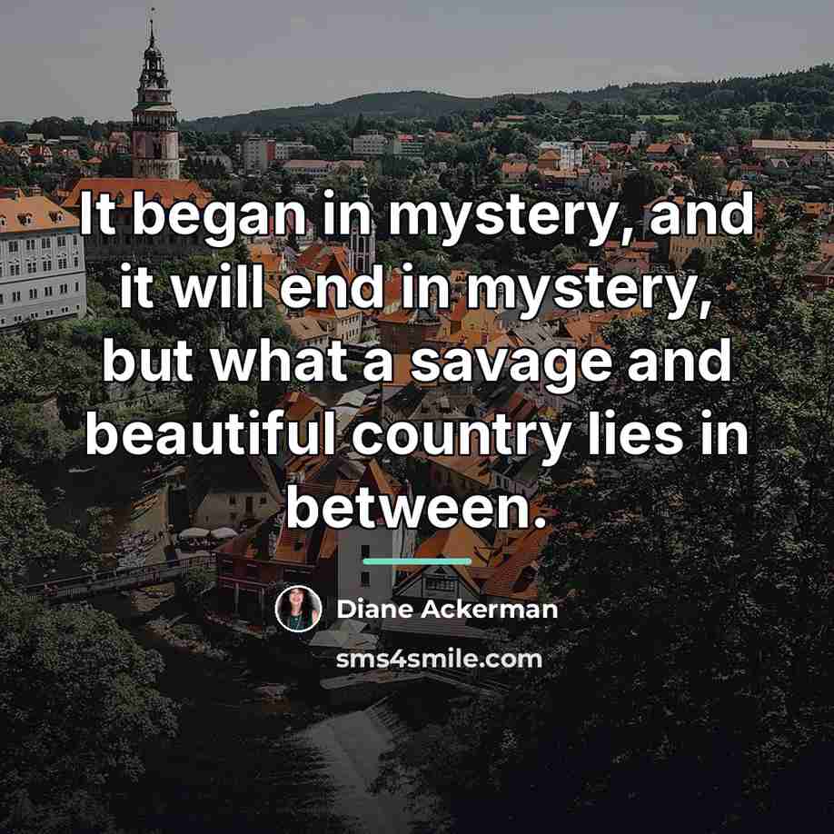 “It began in mystery, and it will end in mystery,…” quote by Diane Ackerman
