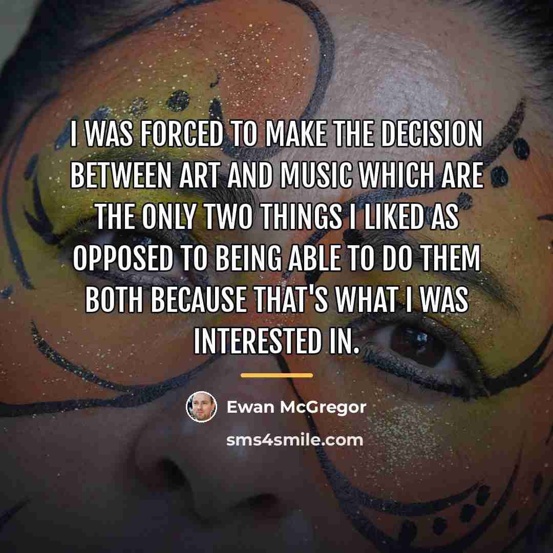 “I was forced to make the decision between art and…” quote by Ewan McGregor