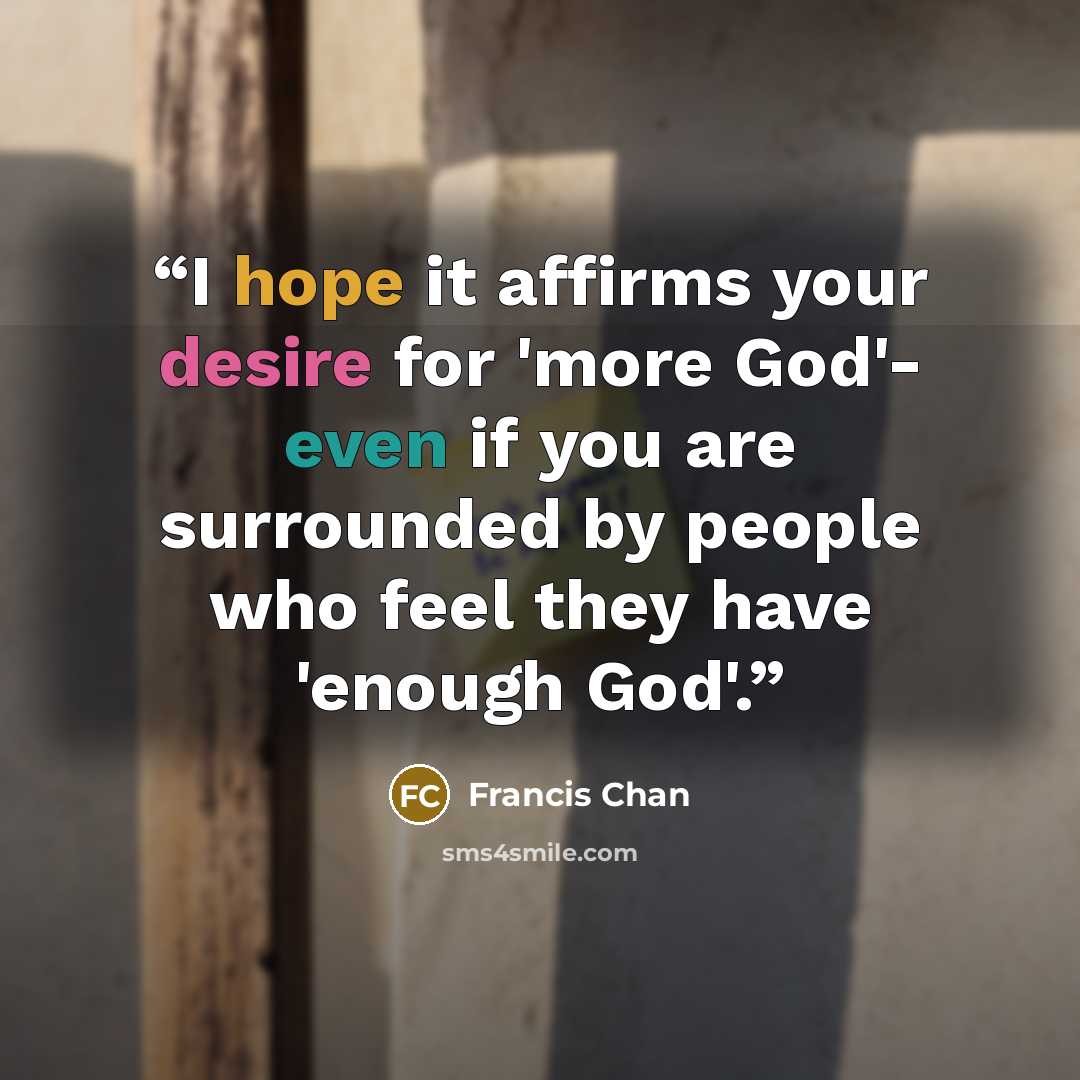“I hope it affirms your desire for 'more God'- even if you are surrounded by people who feel they have 'enough God'.” quote by Francis Chan