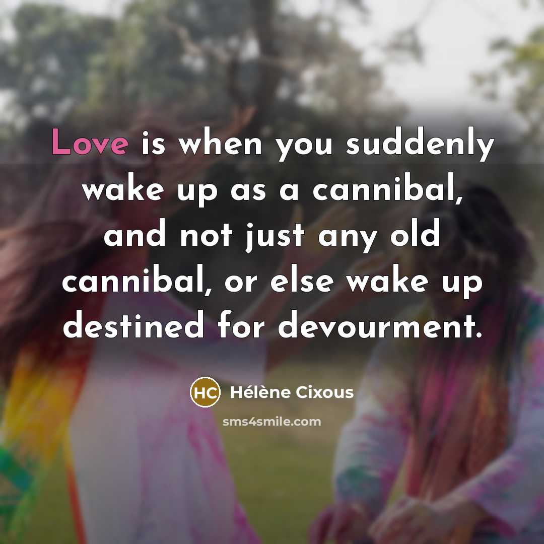 “Love is when you suddenly wake up as a cannibal,…” quote by Helene Cixous