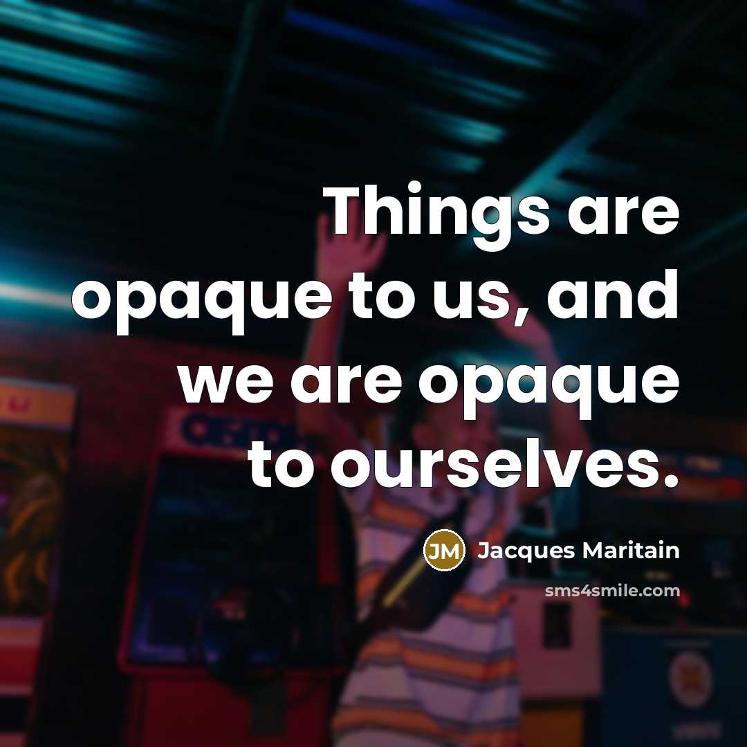 “Things are opaque to us, and we are opaque to…” quote by Jacques Maritain