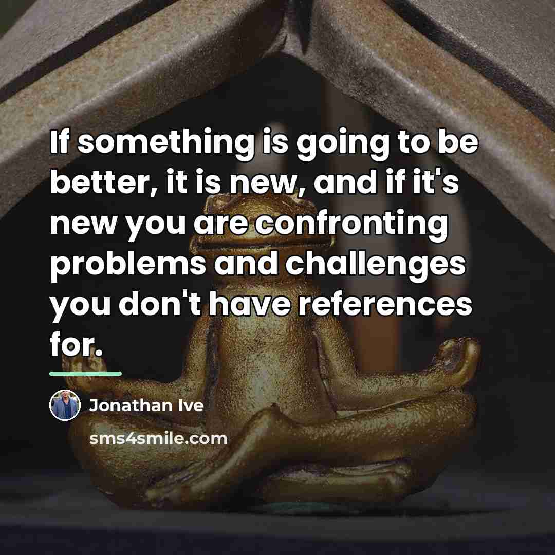 “If something is going to be better, it is new,…” quote by Jonathan Ive