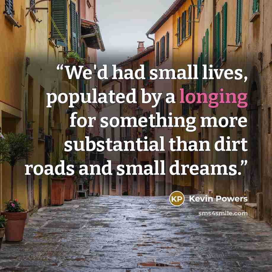 “We'd had small lives, populated by a longing for something more substantial than dirt roads and small dreams.” quote by Kevin Powers