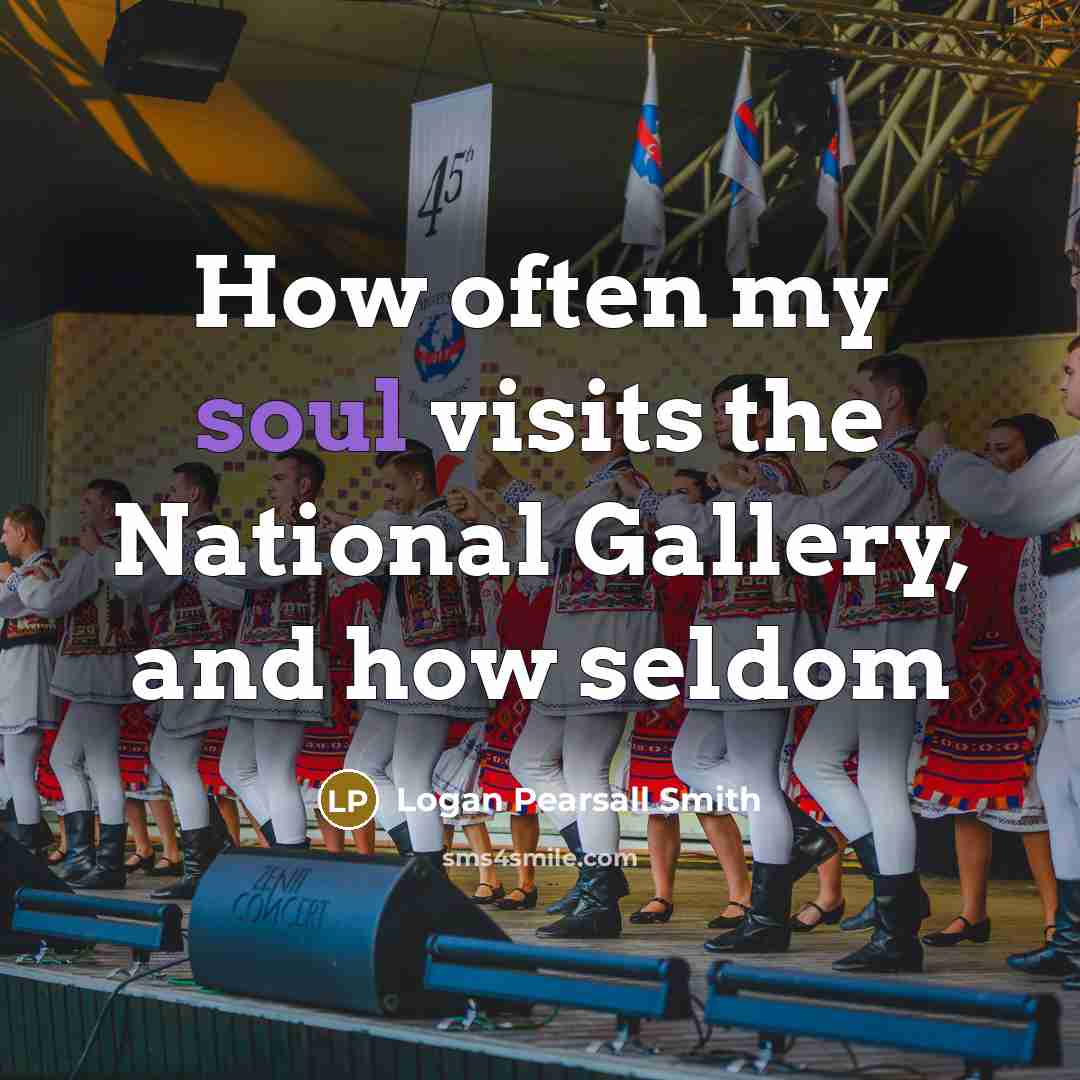 “How often my soul visits the National Gallery, and how…” quote by Logan Pearsall Smith