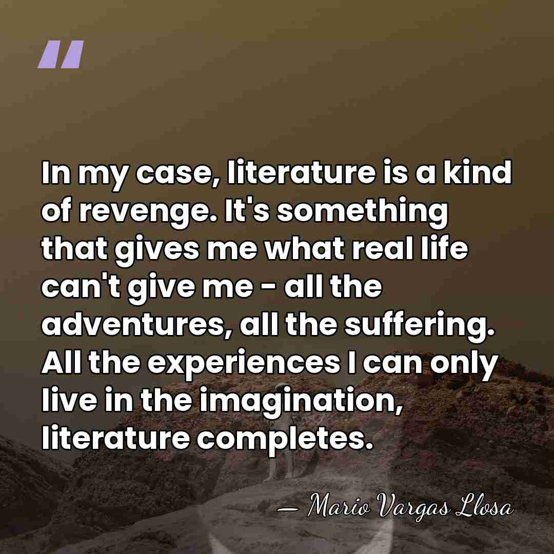 In my case, literature is a kind of revenge. It's something that&hellip; - Mario Vargas Llosa