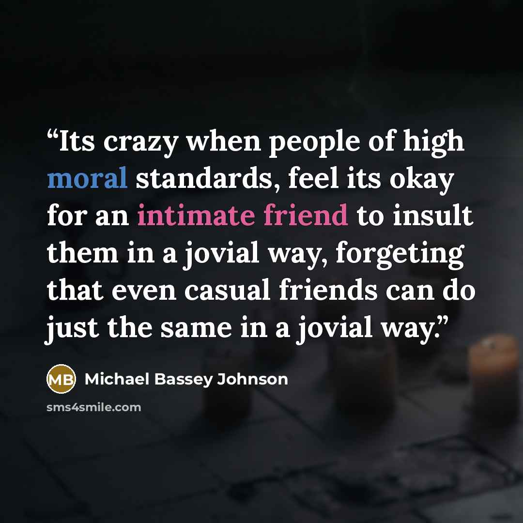 “Its crazy when people of high moral standards, feel its okay for an intimate friend to insult them in a jovial way, forgeting that even casual friends can do just the same in a jovial way.” quote by Michael Bassey Johnson