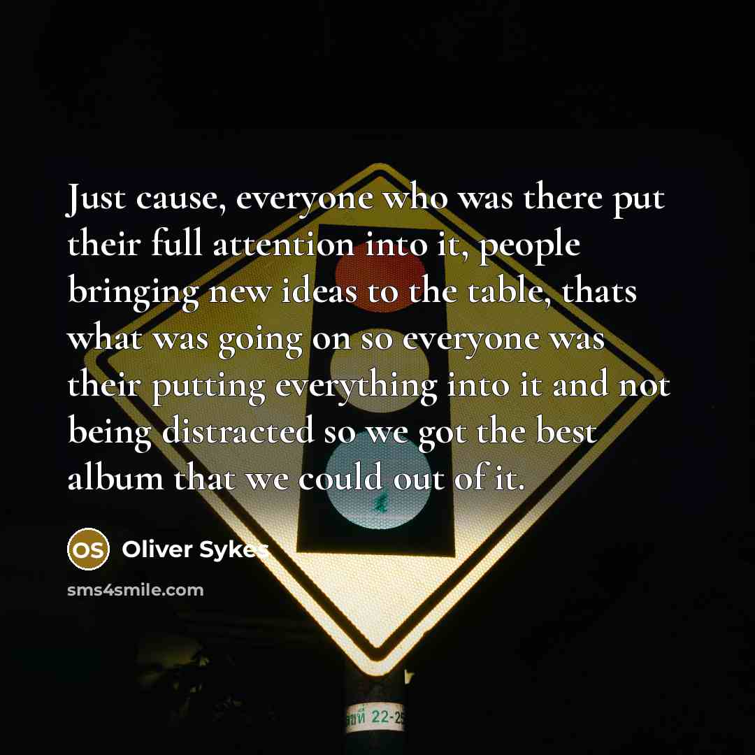 “Just cause, everyone who was there put their full attention into it, people bringing new ideas to the table, thats what was going on so everyone was their putting everything into it and not being distracted so we got the best album that we could out of it.” quote by Oliver Sykes