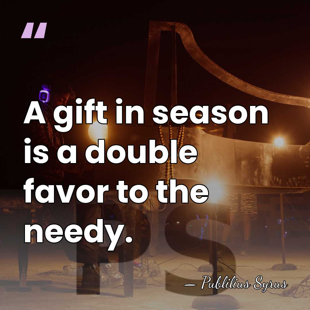 A gift in season is a double favor to the needy. - Publilius Syrus