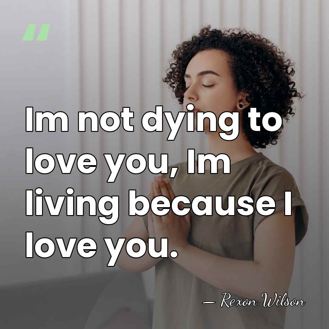 Im not dying to love you, Im living because I love you. - Rexon Wilson