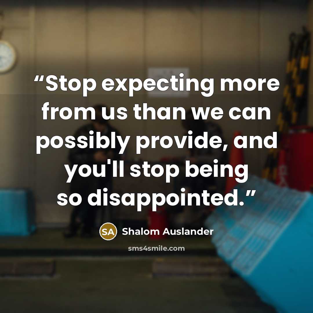“Stop expecting more from us than we can possibly provide, and you'll stop being so disappointed.” quote by Shalom Auslander