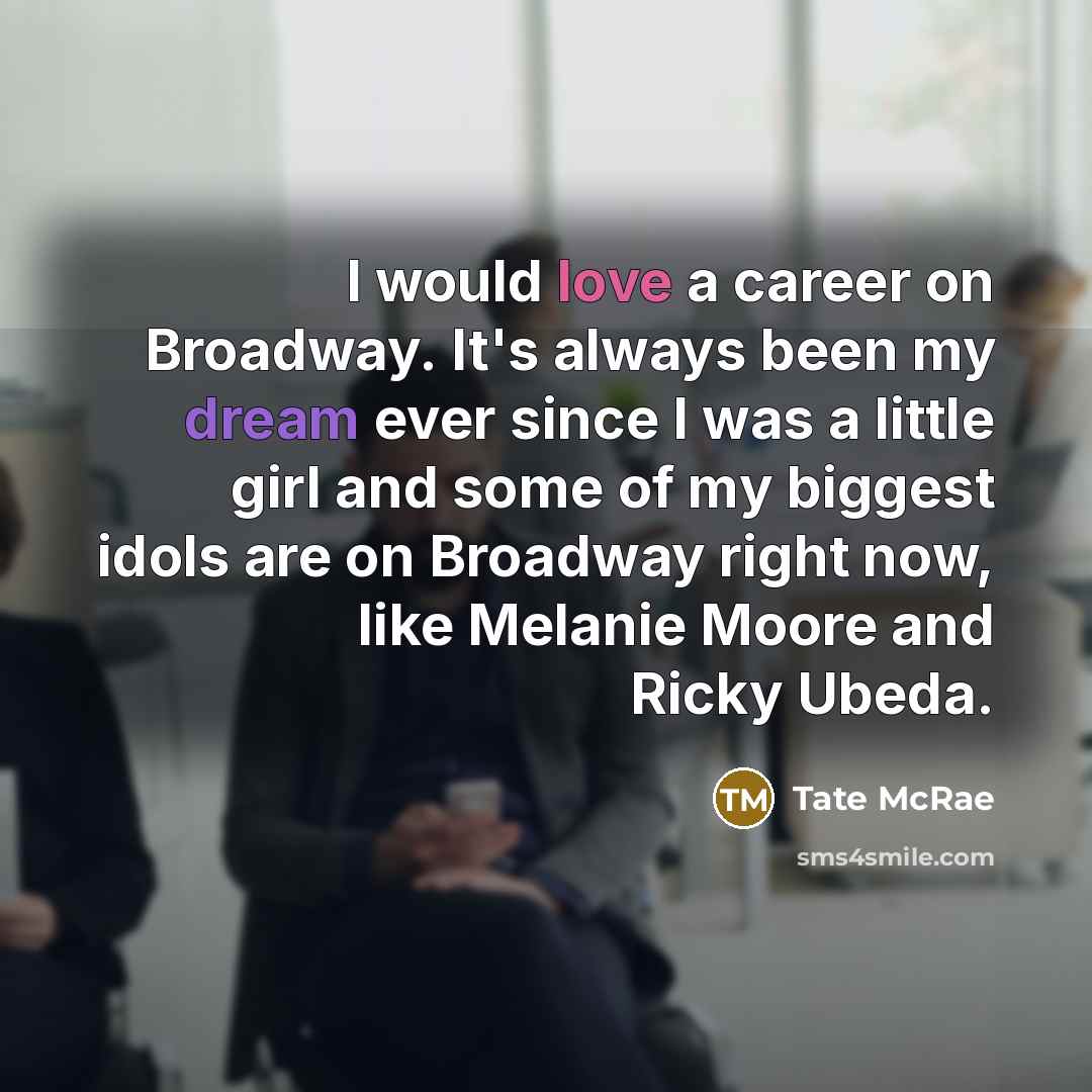 “I would love a career on Broadway. It's always been my dream ever since I was a little girl and some of my biggest idols are on Broadway right now, like Melanie Moore and Ricky Ubeda.” quote by Tate McRae