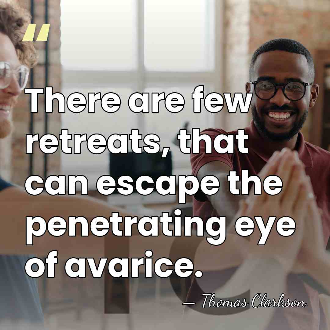 There are few retreats, that can escape the penetrating eye of avarice. - Thomas Clarkson