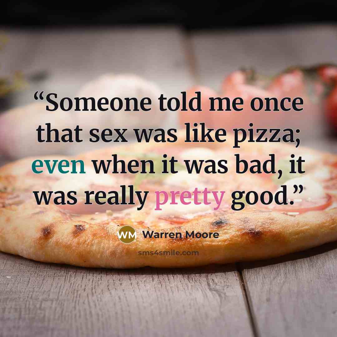 “Someone told me once that sex was like pizza; even when it was bad, it was really pretty good.” quote by Warren Moore