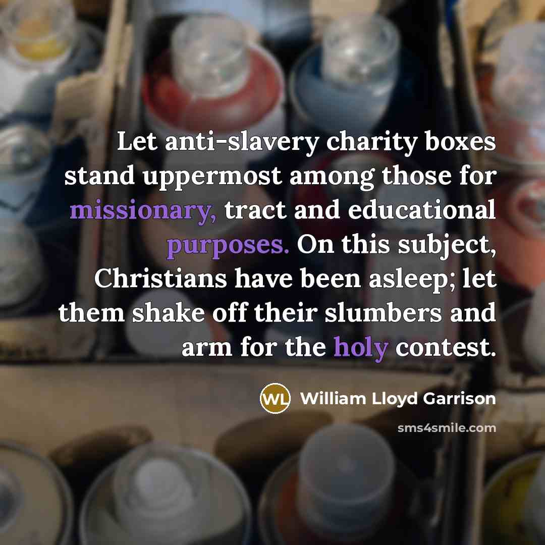 “Let anti-slavery charity boxes stand uppermost among those for missionary, tract and educational purposes. On this subject, Christians have been asleep; let them shake off their slumbers and arm for the holy contest.” quote by William Lloyd Garrison