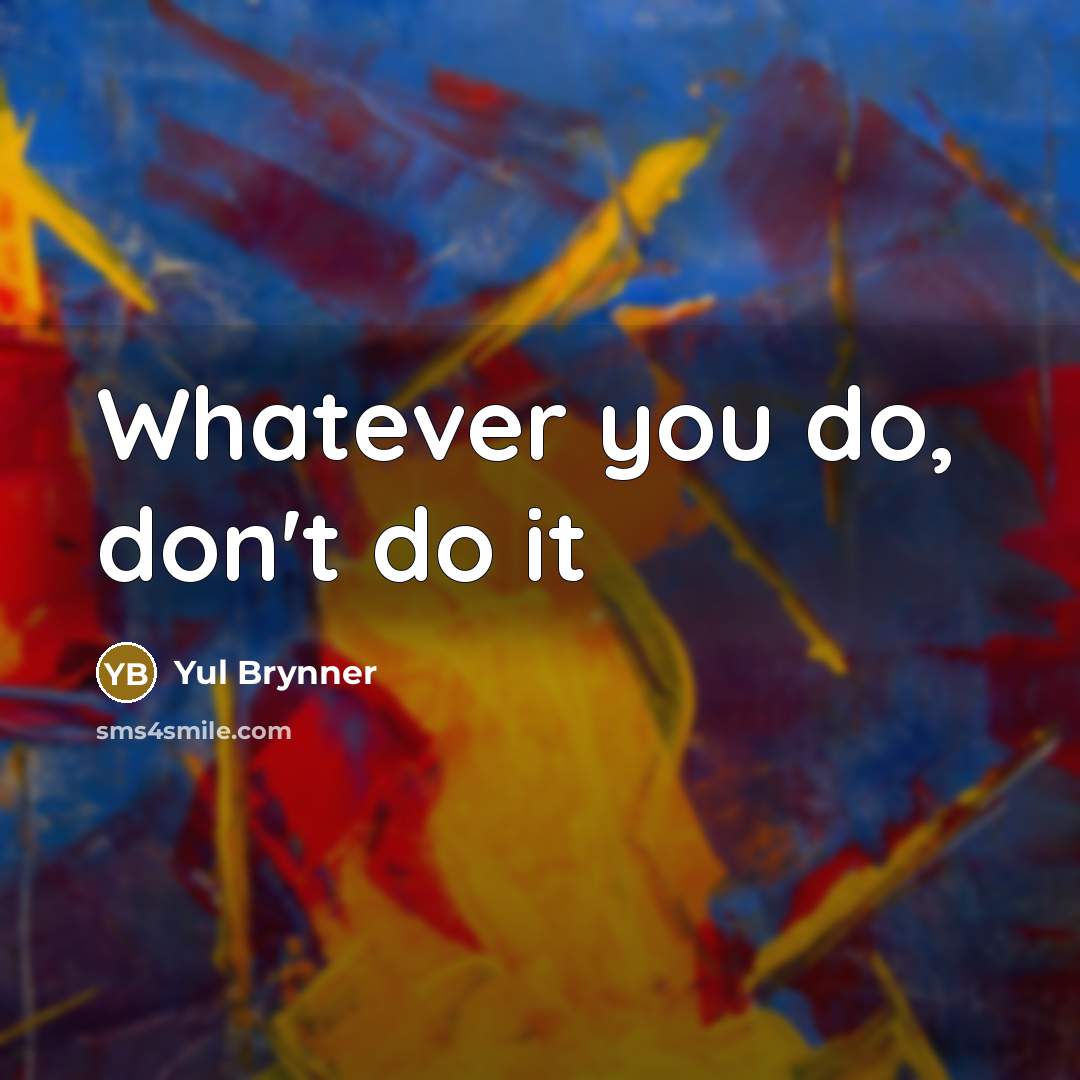 “Whatever you do, don't do it…” quote by Yul Brynner