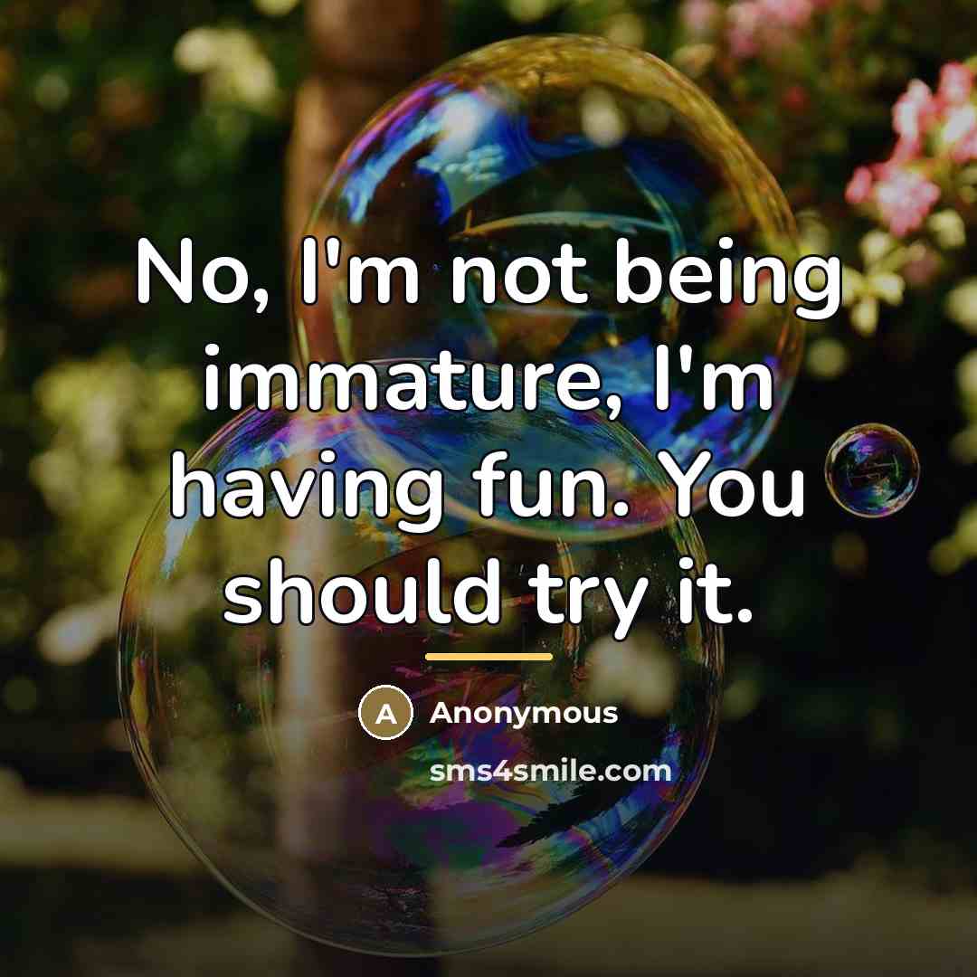 “No, I'm not being immature, I'm having fun. You should…” quote by Anonymous