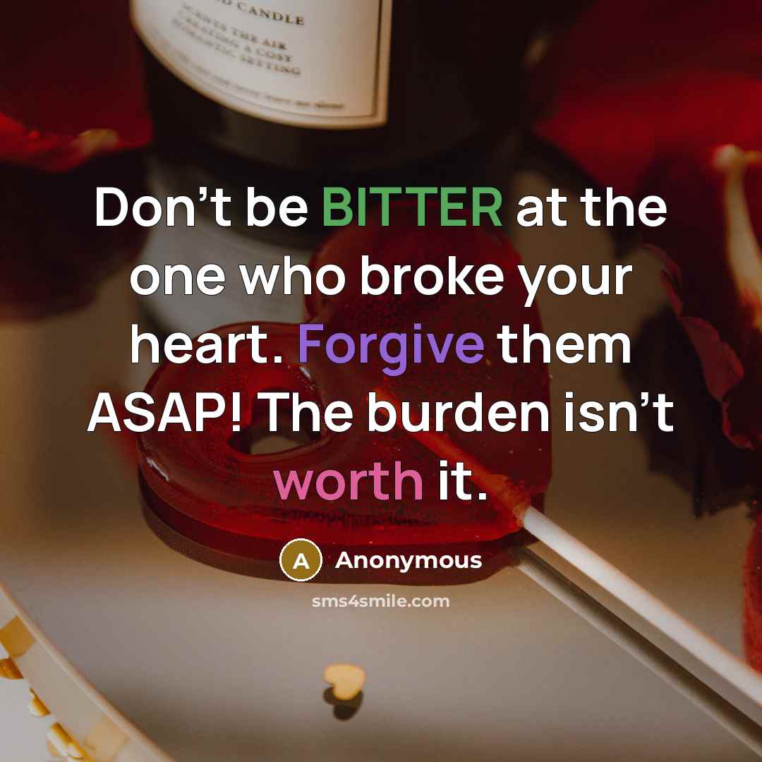 “Don't be BITTER at the one who broke your heart. Forgive them ASAP! The burden isn't worth it.” quote by Anonymous