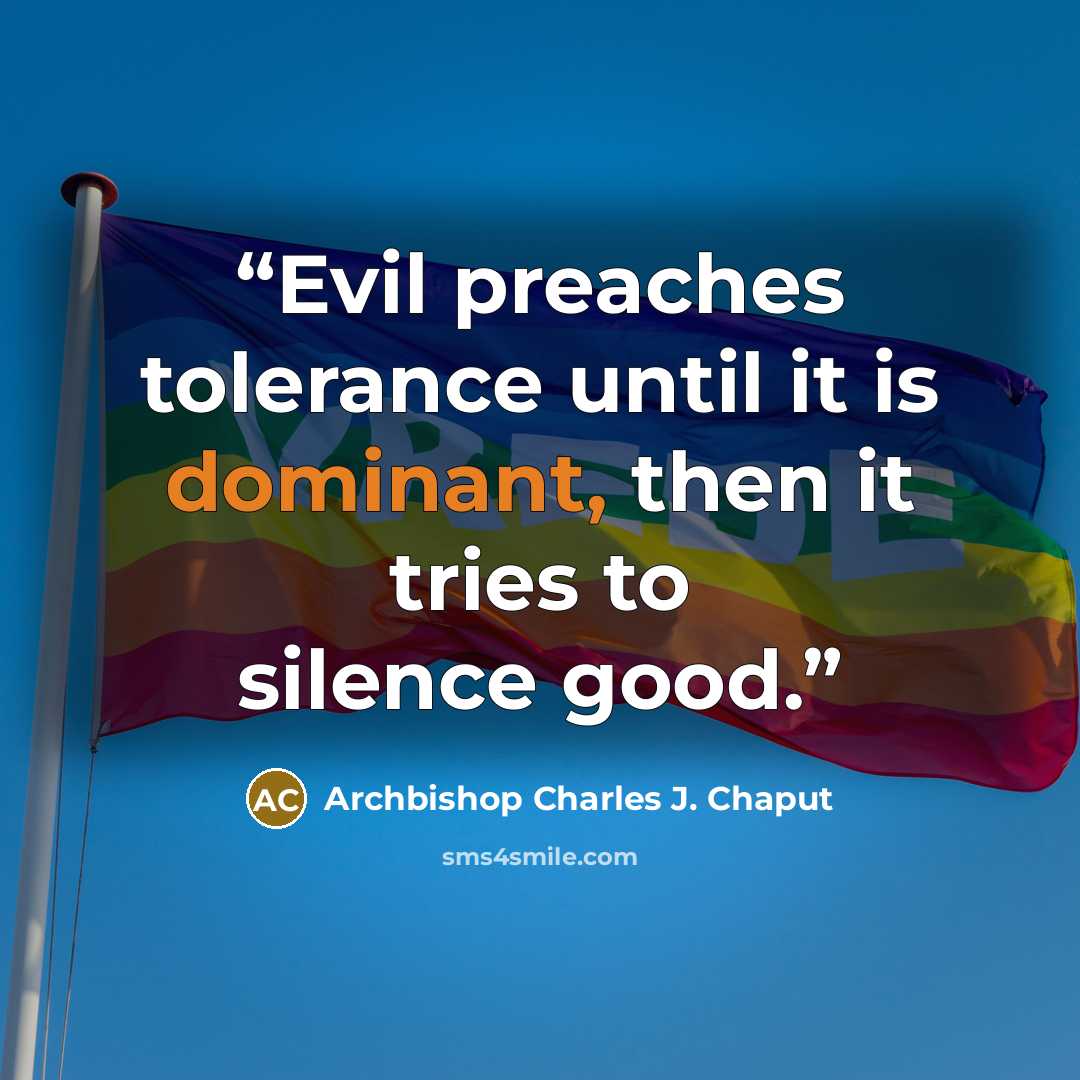 “Evil preaches tolerance until it is dominant, then it tries to silence good.” quote by Archbishop Charles J. Chaput