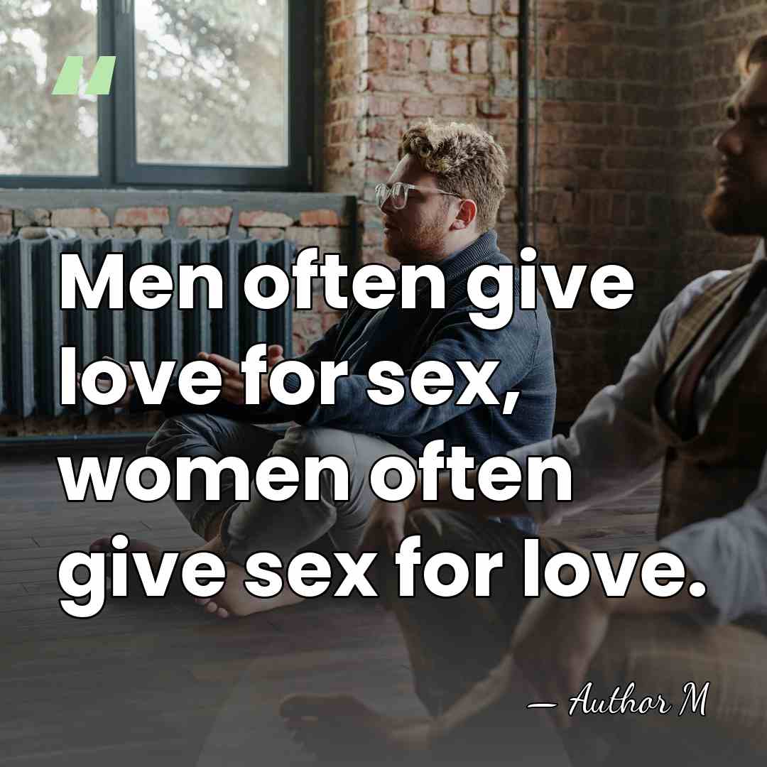 Men often give love for sex, women often give sex for love. - Author M