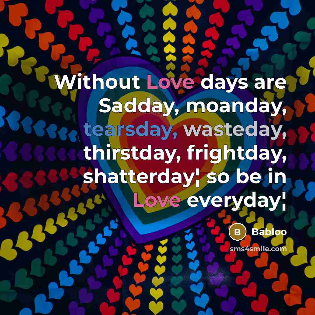 “Without Love days are Sadday, moanday, tearsday, wasteday, thirstday, frightday, shatterday¦ so be in Love everyday¦” quote by Babloo