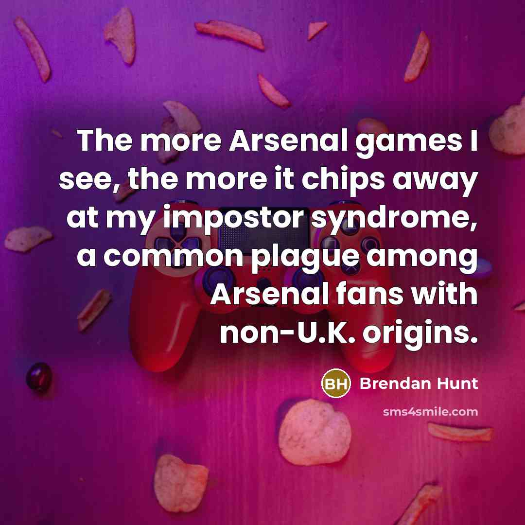 “The more Arsenal games I see, the more it chips…” quote by Brendan Hunt