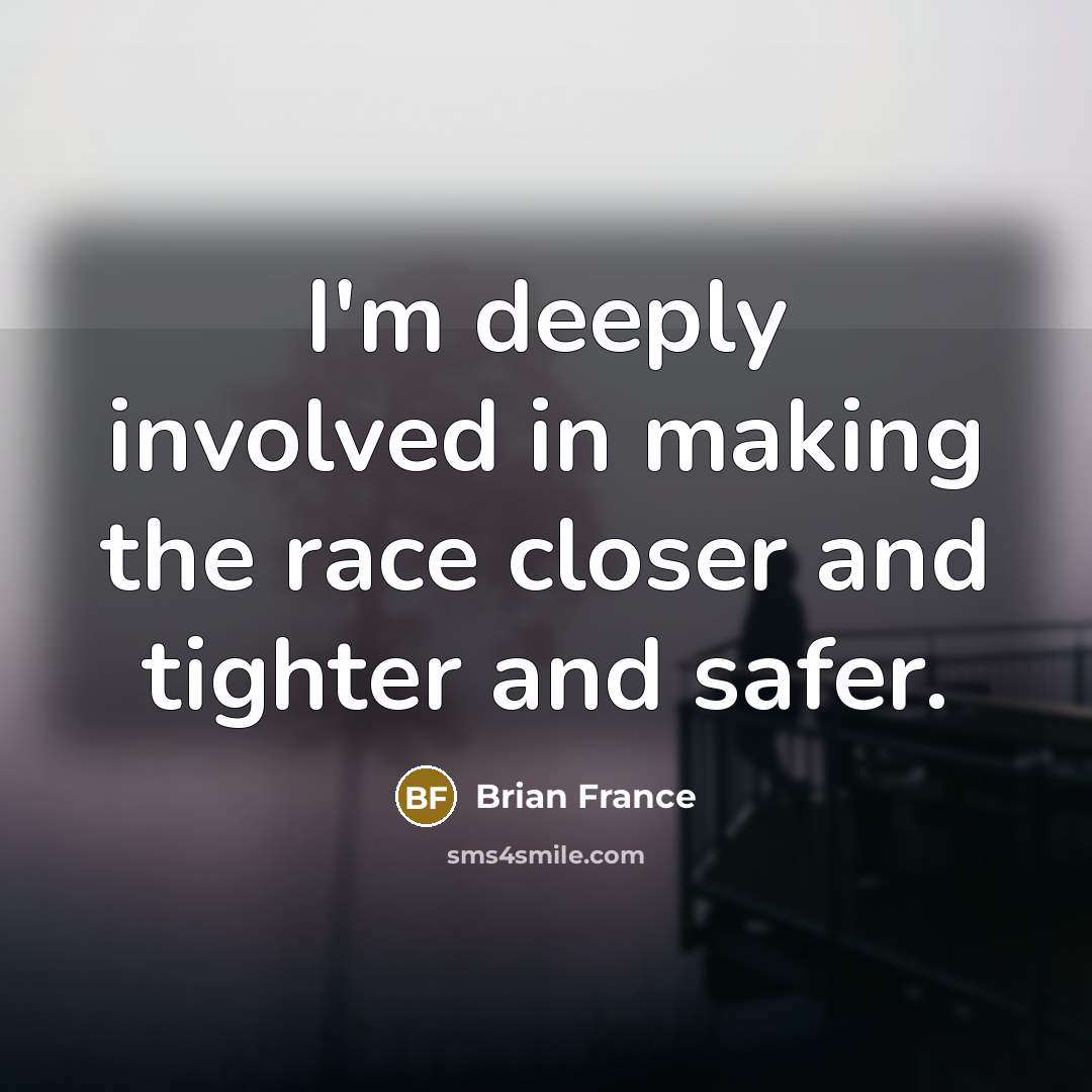 “I'm deeply involved in making the race closer and tighter…” quote by Brian France