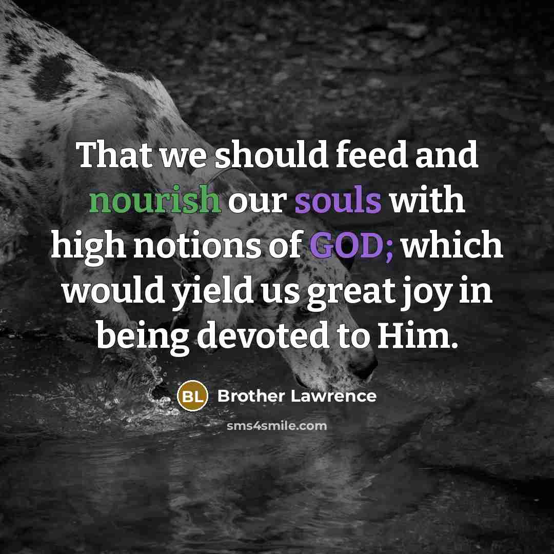 “That we should feed and nourish our souls with high notions of GOD; which would yield us great joy in being devoted to Him.” quote by Brother Lawrence