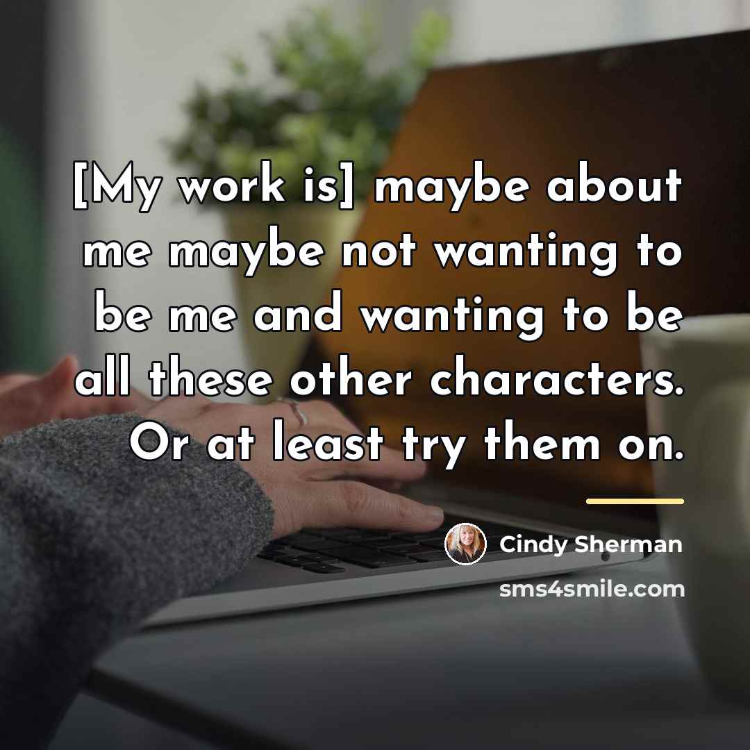 “[My work is] maybe about me maybe not wanting to…” quote by Cindy Sherman