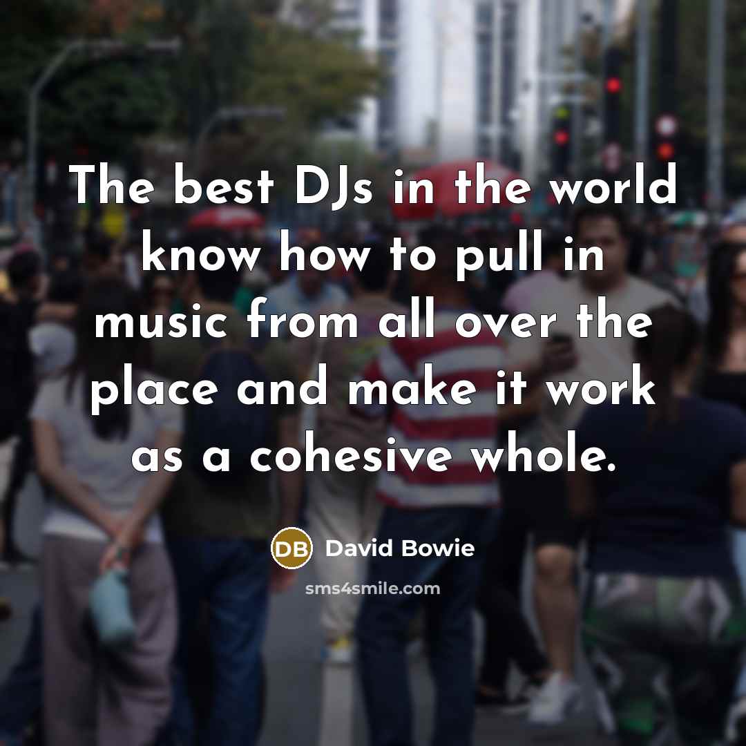 “The best DJs in the world know how to pull in music from all over the place and make it work as a cohesive whole.” quote by David Bowie