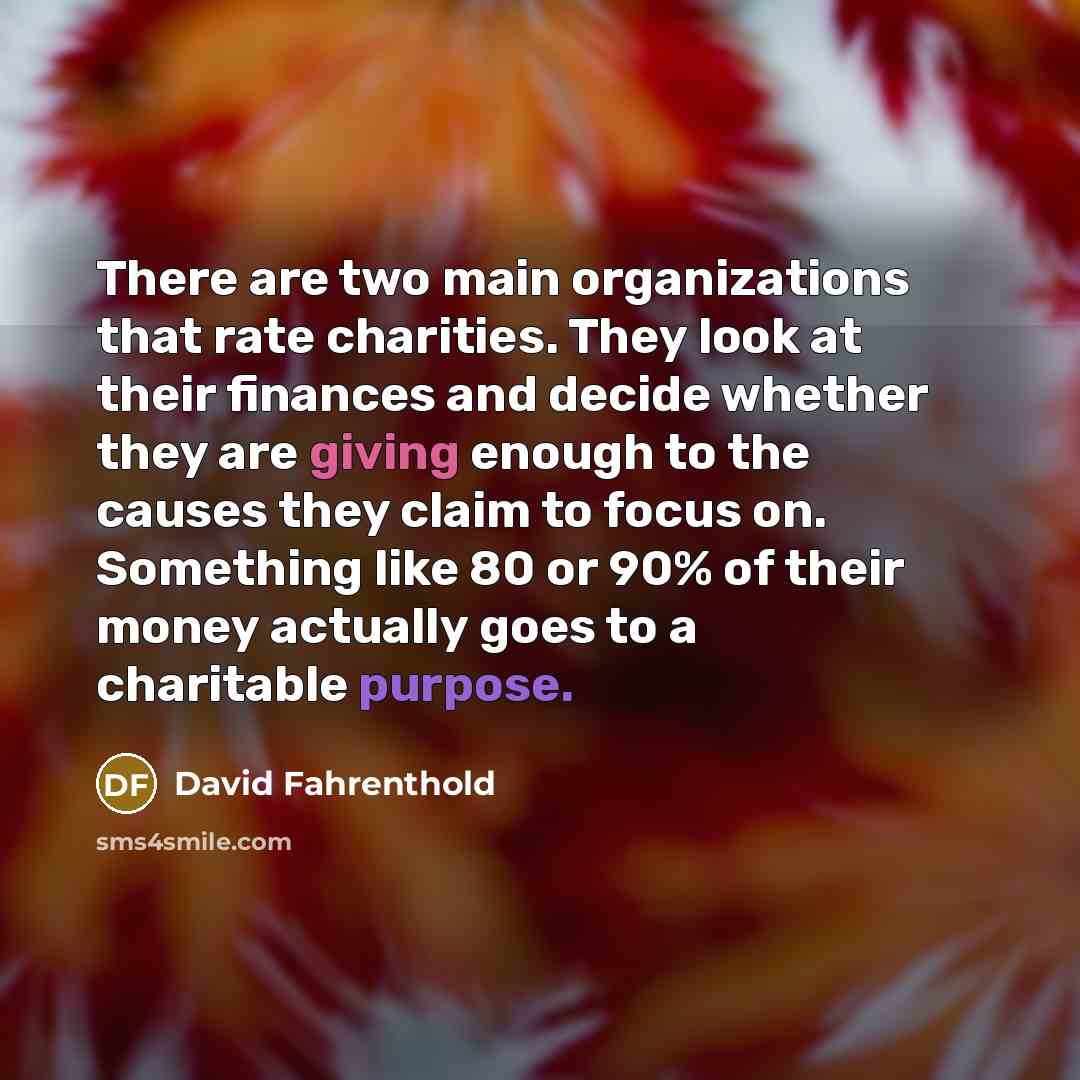 “There are two main organizations that rate charities. They look at their finances and decide whether they are giving enough to the causes they claim to focus on. Something like 80 or 90% of their money actually goes to a charitable purpose.” quote by David Fahrenthold