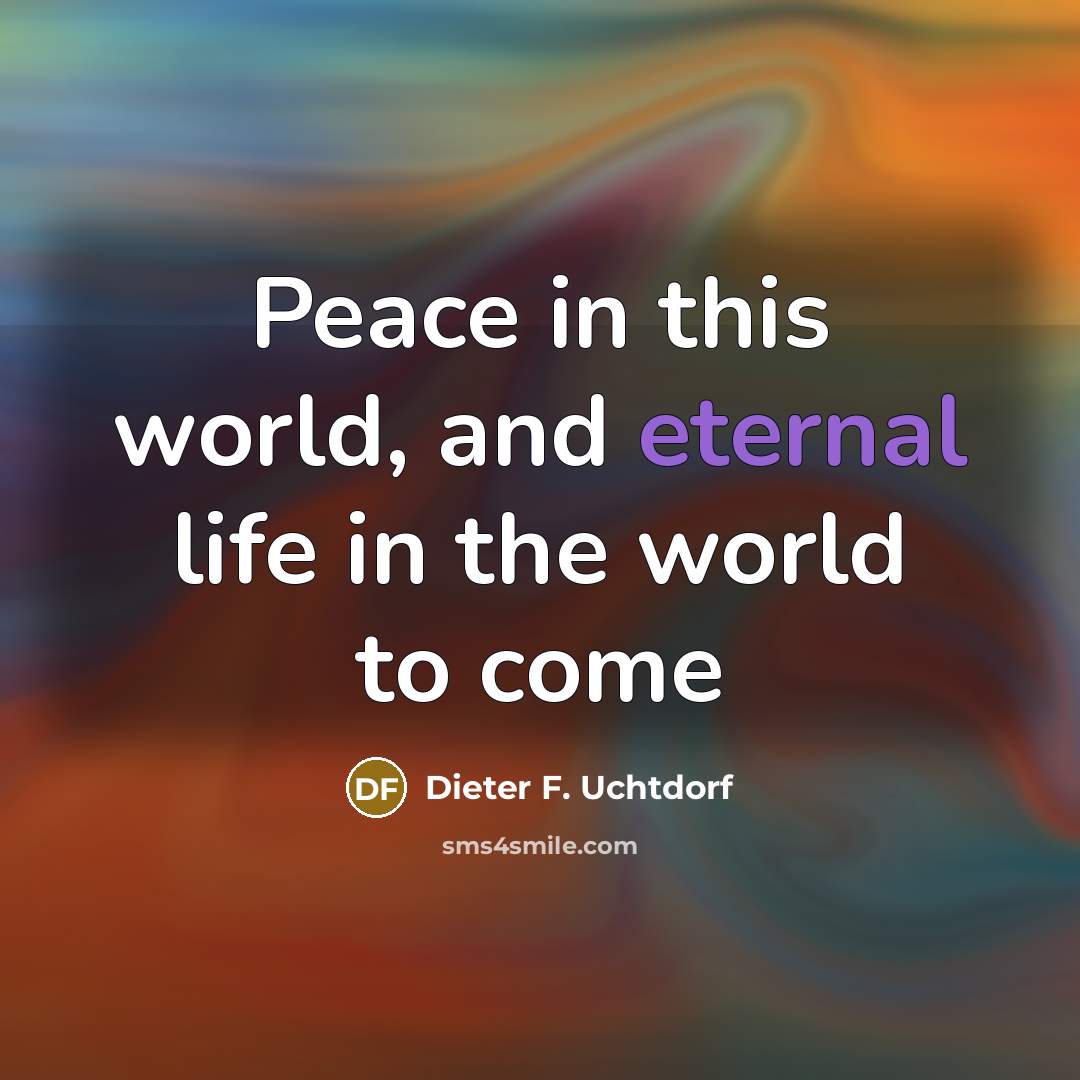 “Peace in this world, and eternal life in the world…” quote by Dieter F. Uchtdorf