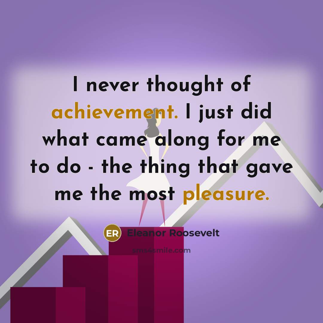 “I never thought of achievement. I just did what came…” quote by Eleanor Roosevelt