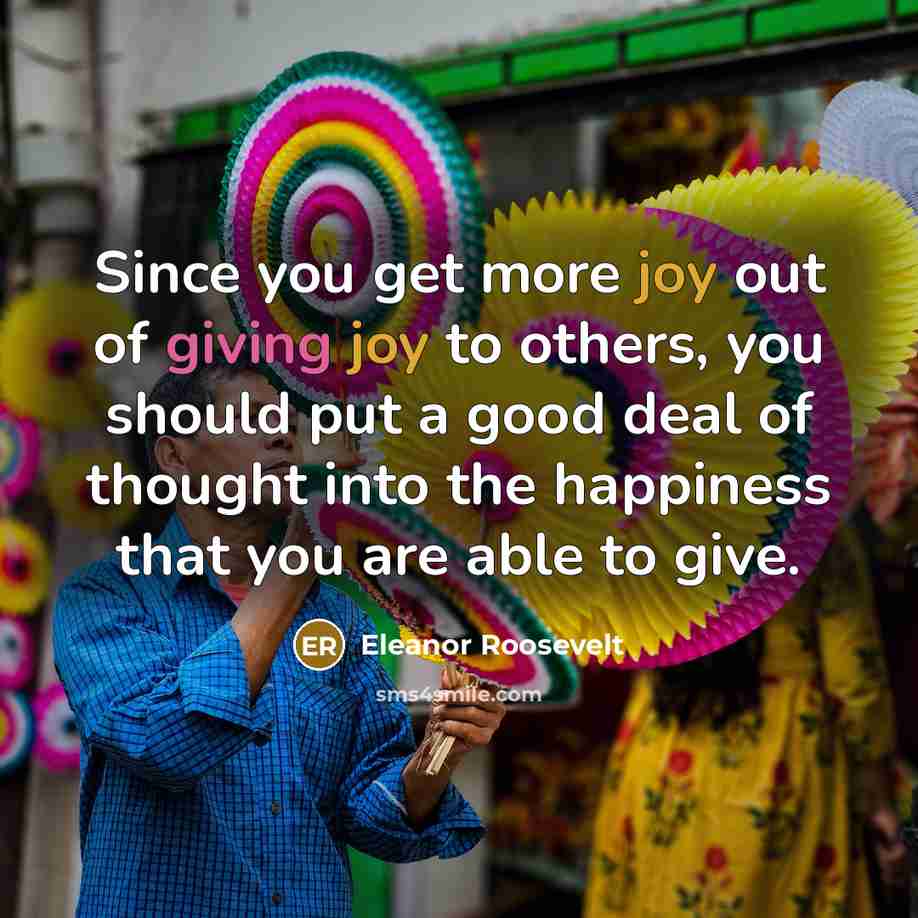“Since you get more joy out of giving joy to…” quote by Eleanor Roosevelt