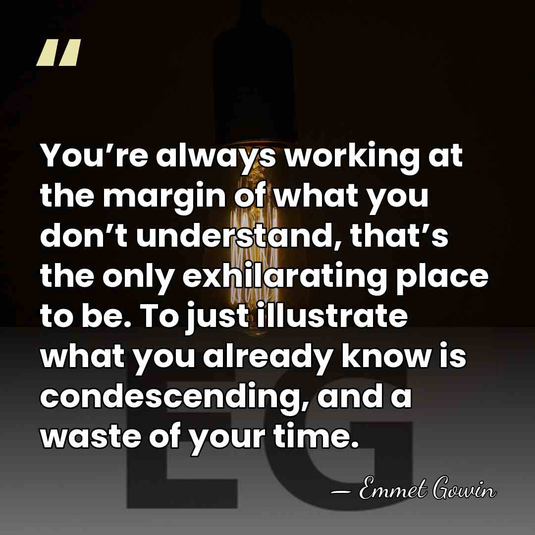 You’re always working at the margin of what you don’t understand, that’s&hellip; - Emmet Gowin