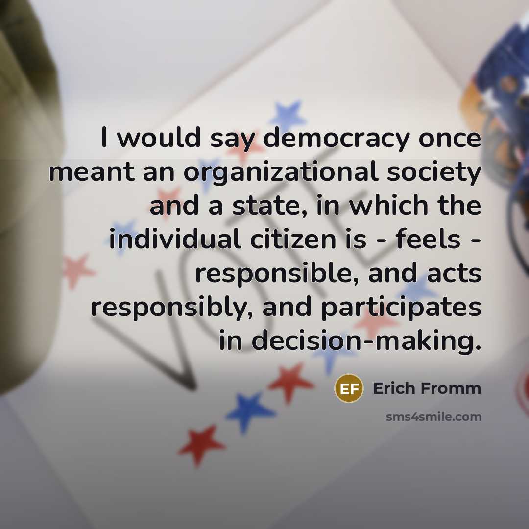 “I would say democracy once meant an organizational society and a state, in which the individual citizen is - feels - responsible, and acts responsibly, and participates in decision-making.” quote by Erich Fromm