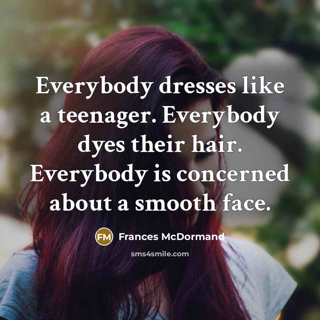 “Everybody dresses like a teenager. Everybody dyes their hair. Everybody…” quote by Frances McDormand