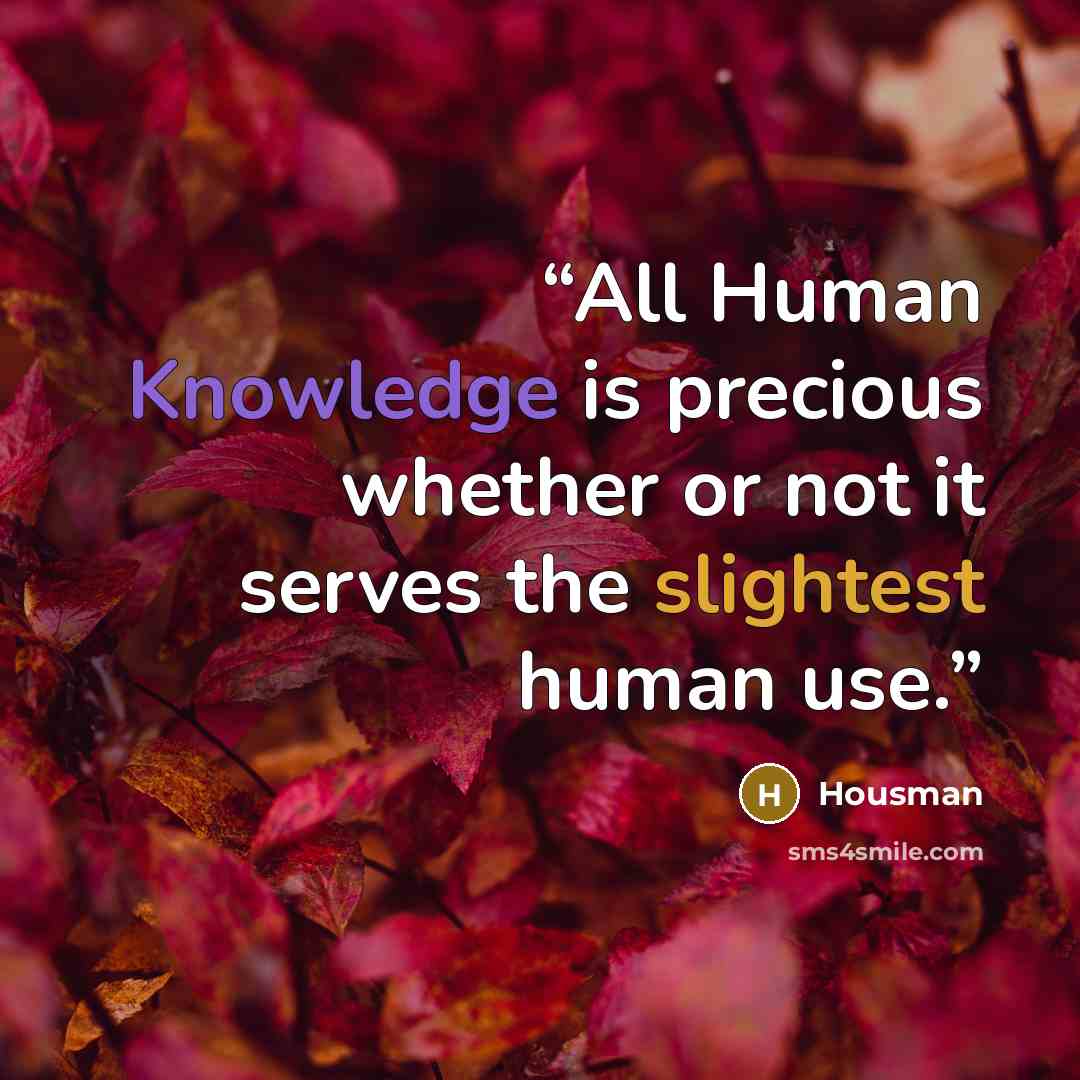 “All Human Knowledge is precious whether or not it serves the slightest human use.” quote by Housman