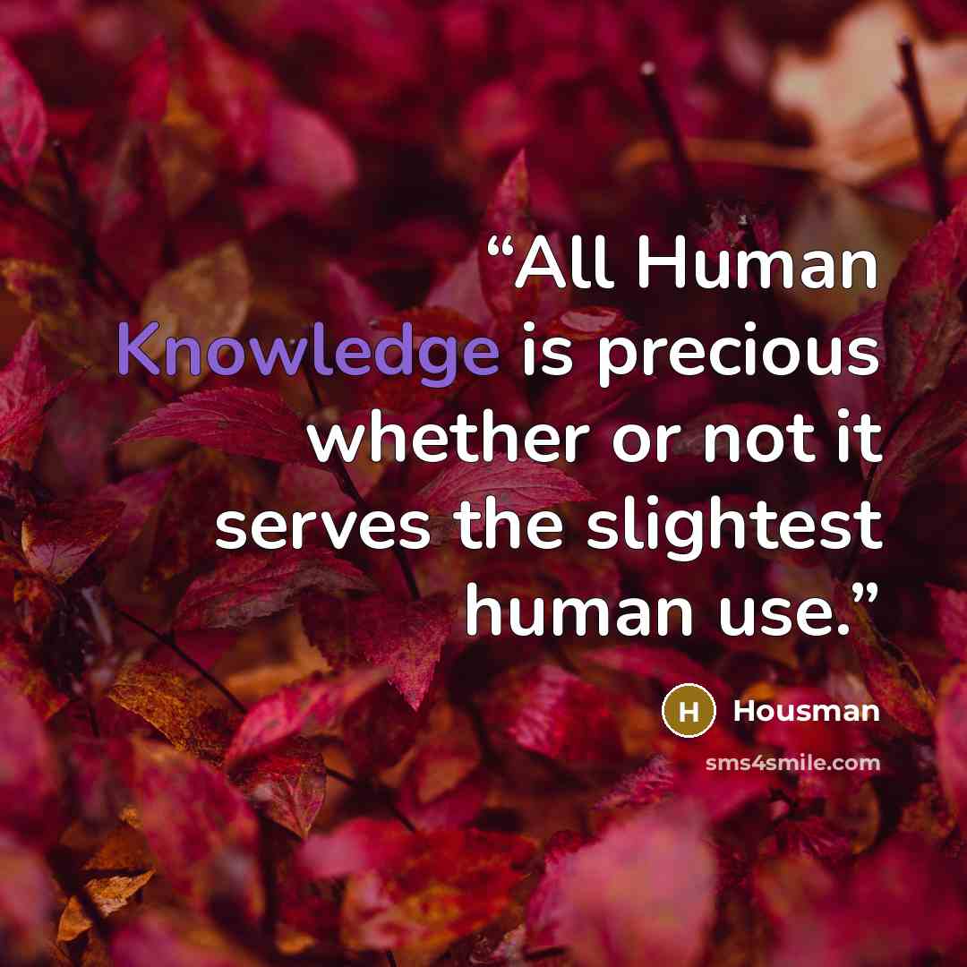 “All Human Knowledge is precious whether or not it serves the slightest human use.” quote by Housman