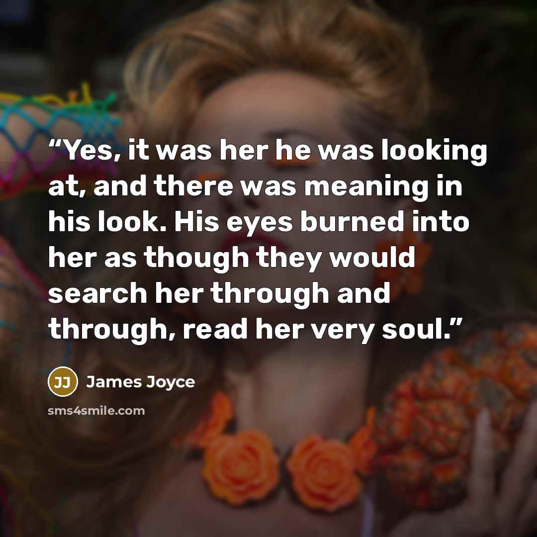 “Yes, it was her he was looking at, and there was meaning in his look. His eyes burned into her as though they would search her through and through, read her very soul.” quote by James Joyce