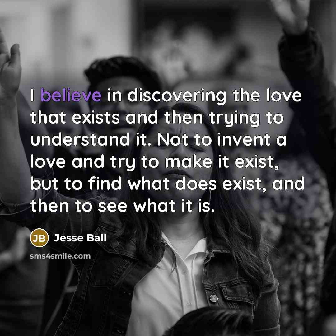 “I believe in discovering the love that exists and then…” quote by Jesse Ball