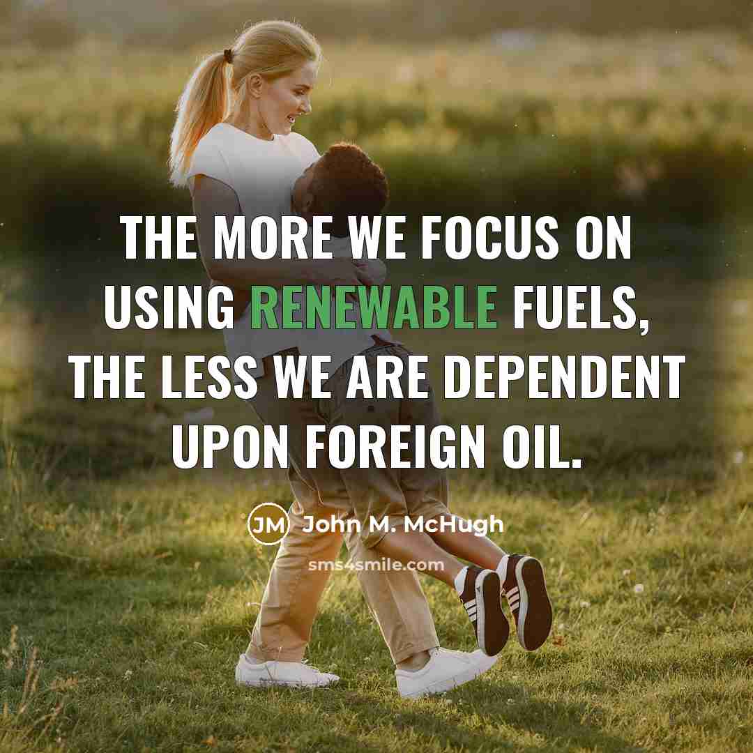 “The more we focus on using renewable fuels, the less we are dependent upon foreign oil.” quote by John M. McHugh