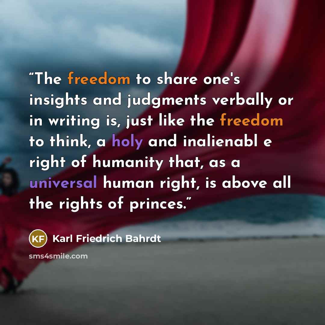 “The freedom to share one's insights and judgments verbally or in writing is, just like the freedom to think, a holy and inalienabl e right of humanity that, as a universal human right, is above all the rights of princes.” quote by Karl Friedrich Bahrdt