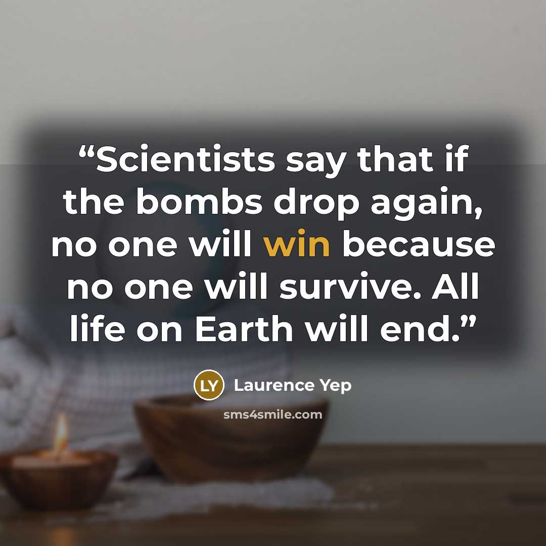 “Scientists say that if the bombs drop again, no one will win because no one will survive. All life on Earth will end.” quote by Laurence Yep