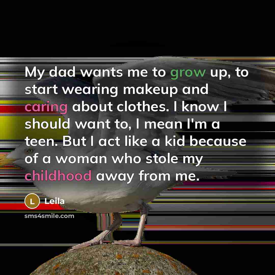 “My dad wants me to grow up, to start wearing makeup and caring about clothes. I know I should want to, I mean I'm a teen. But I act like a kid because of a woman who stole my childhood away from me.” quote by Leila