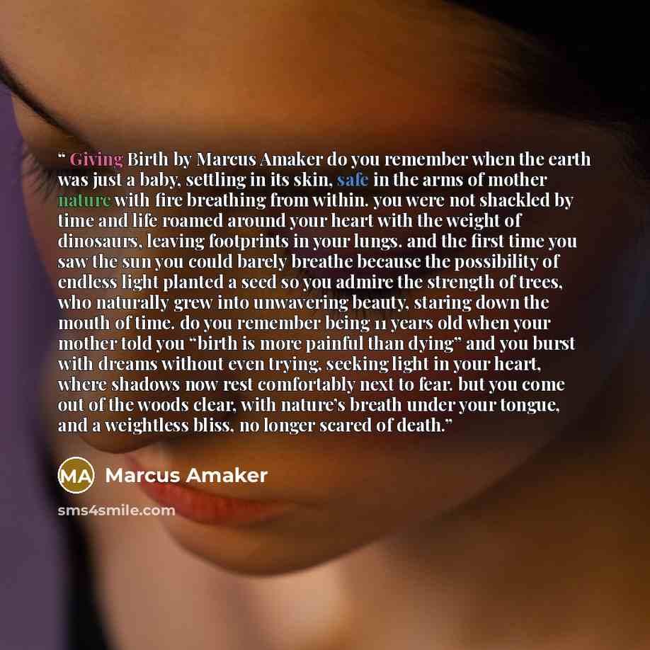 “Giving Birth by Marcus Amaker do you remember when the earth was just a baby, settling in its skin, safe in the arms of mother nature with fire breathing from within. you were not shackled by time and life roamed around your heart with the weight of dinosaurs, leaving footprints in your lungs. and…” quote by Marcus Amaker