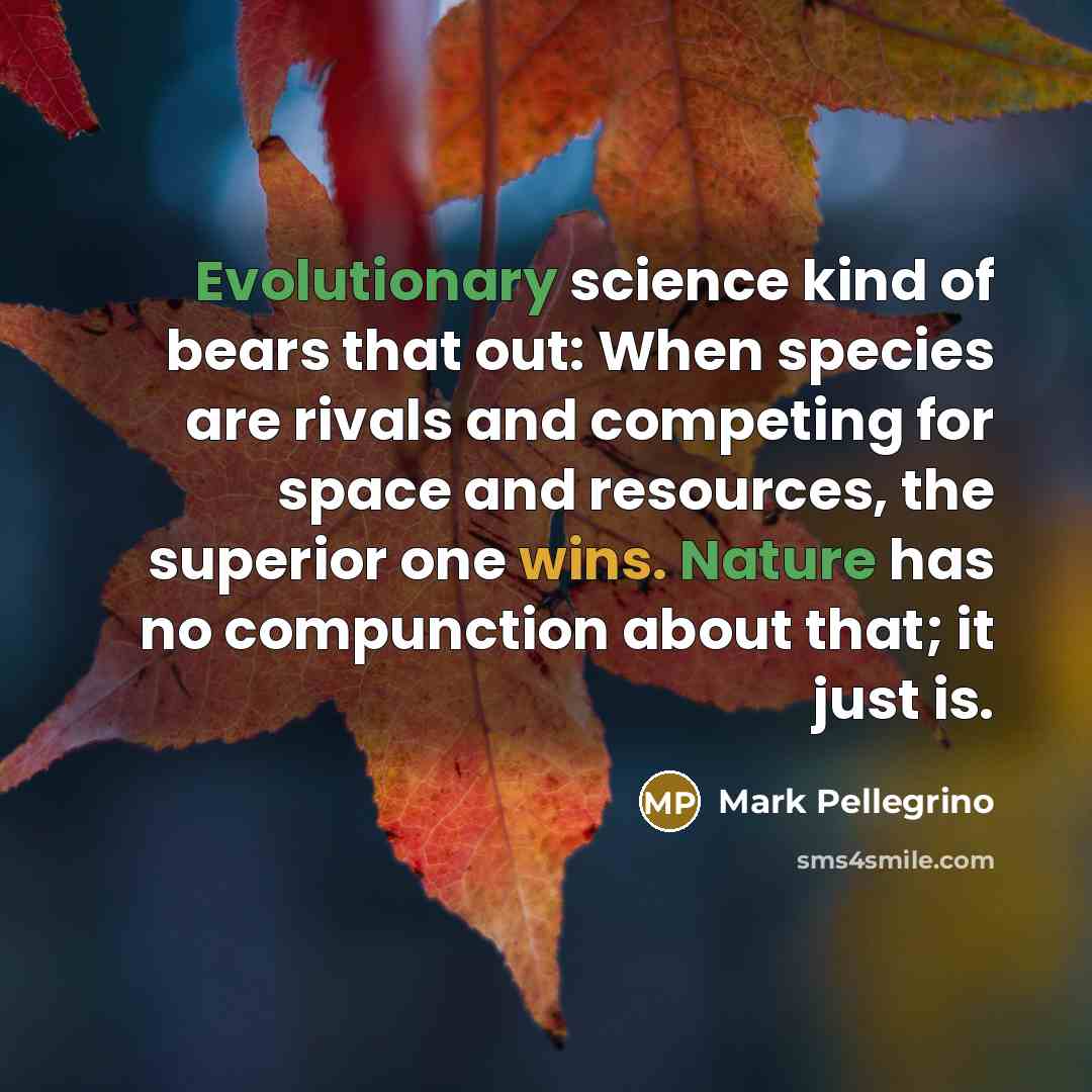 “Evolutionary science kind of bears that out: When species are rivals and competing for space and resources, the superior one wins. Nature has no compunction about that; it just is.” quote by Mark Pellegrino