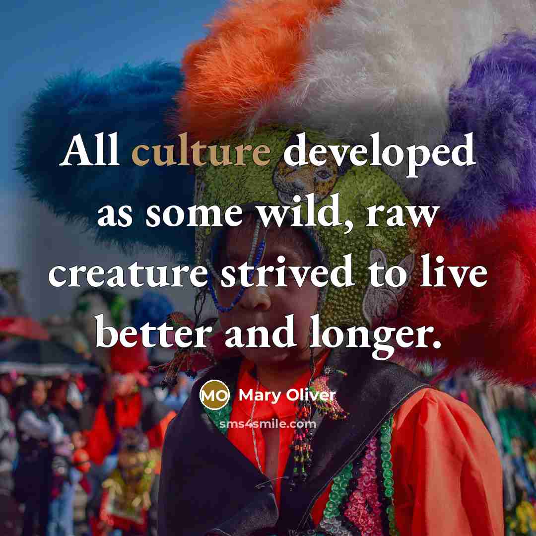 “All culture developed as some wild, raw creature strived to…” quote by Mary Oliver