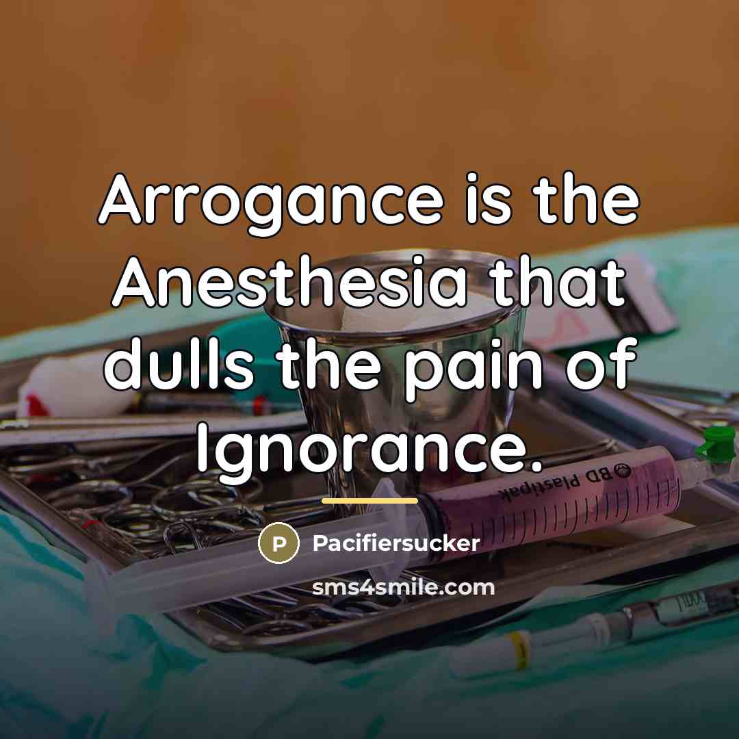 “Arrogance is the Anesthesia that dulls the pain of Ignorance.…” quote by Pacifiersucker